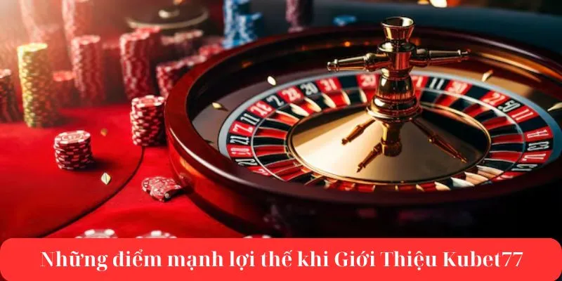 Những điểm mạnh lợi thế khi Giới Thiệu Kubet77